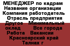 МЕНЕДЖЕР по кадрам › Название организации ­ Компания-работодатель › Отрасль предприятия ­ Другое › Минимальный оклад ­ 1 - Все города Работа » Вакансии   . Красноярский край,Талнах г.